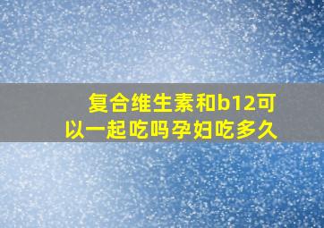 复合维生素和b12可以一起吃吗孕妇吃多久