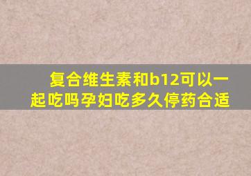 复合维生素和b12可以一起吃吗孕妇吃多久停药合适