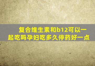 复合维生素和b12可以一起吃吗孕妇吃多久停药好一点