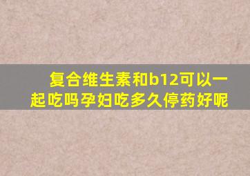 复合维生素和b12可以一起吃吗孕妇吃多久停药好呢