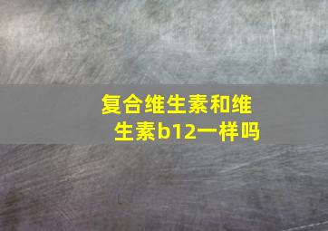 复合维生素和维生素b12一样吗