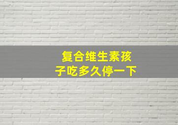 复合维生素孩子吃多久停一下