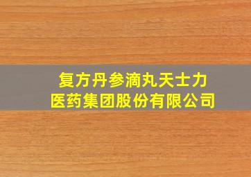 复方丹参滴丸天士力医药集团股份有限公司