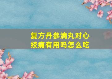 复方丹参滴丸对心绞痛有用吗怎么吃