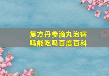 复方丹参滴丸治病吗能吃吗百度百科