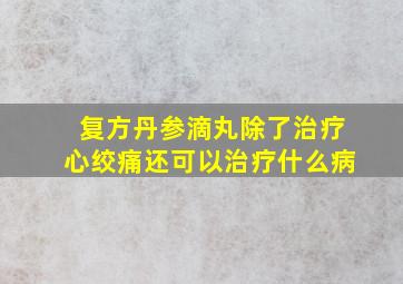 复方丹参滴丸除了治疗心绞痛还可以治疗什么病