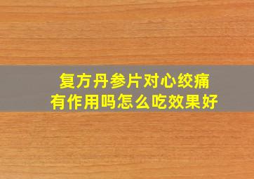 复方丹参片对心绞痛有作用吗怎么吃效果好