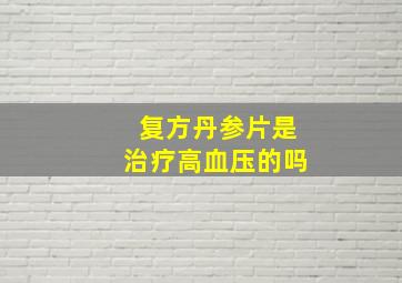 复方丹参片是治疗高血压的吗