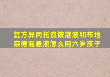 复方异丙托溴铵溶液和布地奈德混悬液怎么用六岁孩子