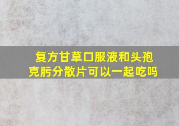 复方甘草口服液和头孢克肟分散片可以一起吃吗