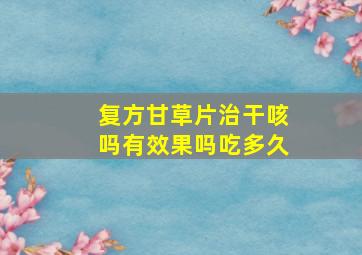 复方甘草片治干咳吗有效果吗吃多久