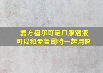 复方福尔可定口服溶液可以和孟鲁司特一起用吗