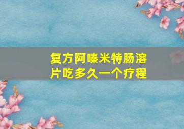 复方阿嗪米特肠溶片吃多久一个疗程