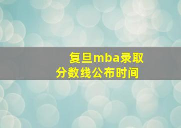 复旦mba录取分数线公布时间