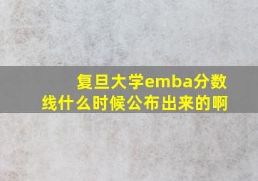 复旦大学emba分数线什么时候公布出来的啊