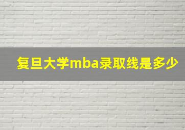 复旦大学mba录取线是多少