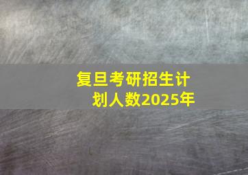 复旦考研招生计划人数2025年