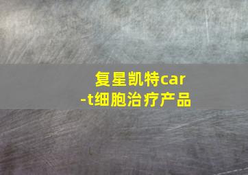 复星凯特car-t细胞治疗产品