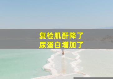 复检肌酐降了尿蛋白增加了