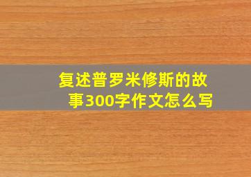 复述普罗米修斯的故事300字作文怎么写