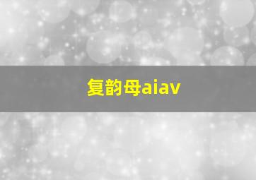 复韵母aiav