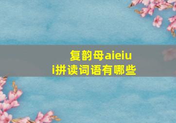 复韵母aieiui拼读词语有哪些