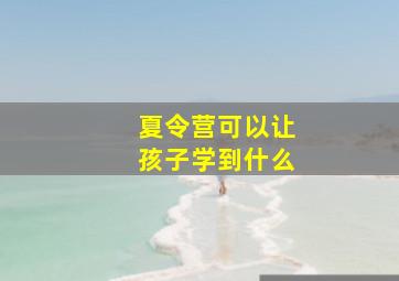 夏令营可以让孩子学到什么