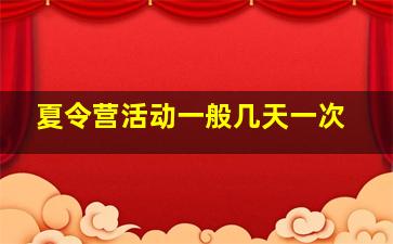 夏令营活动一般几天一次