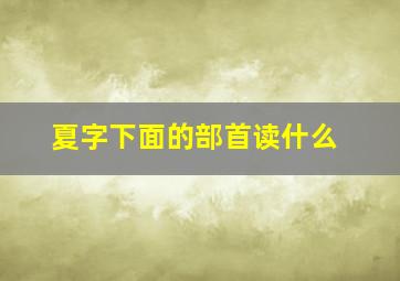 夏字下面的部首读什么