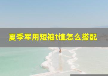 夏季军用短袖t恤怎么搭配