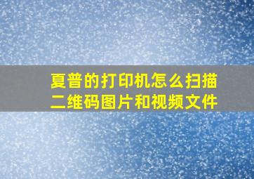 夏普的打印机怎么扫描二维码图片和视频文件