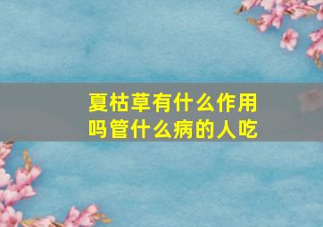 夏枯草有什么作用吗管什么病的人吃