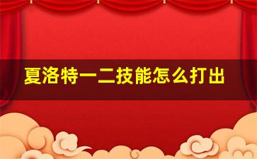 夏洛特一二技能怎么打出