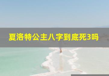 夏洛特公主八字到底死3吗