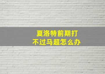 夏洛特前期打不过马超怎么办