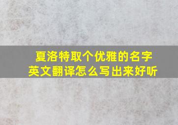 夏洛特取个优雅的名字英文翻译怎么写出来好听