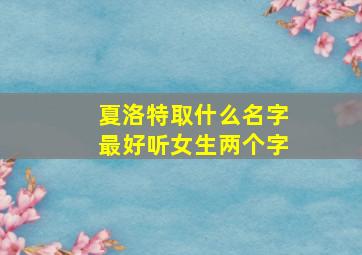 夏洛特取什么名字最好听女生两个字