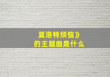 夏洛特烦恼》的主题曲是什么