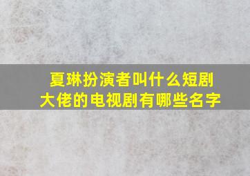 夏琳扮演者叫什么短剧大佬的电视剧有哪些名字