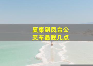 夏集到凤台公交车最晚几点