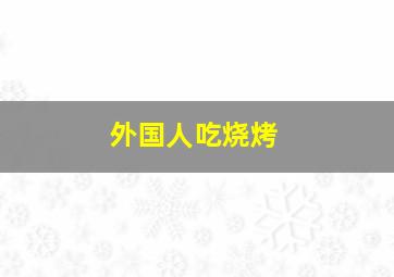 外国人吃烧烤