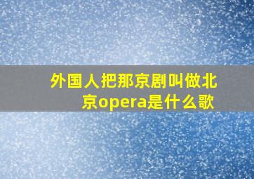 外国人把那京剧叫做北京opera是什么歌