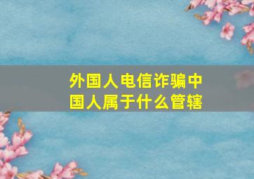 外国人电信诈骗中国人属于什么管辖