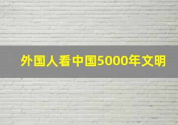 外国人看中国5000年文明