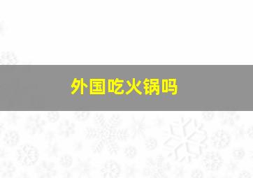 外国吃火锅吗