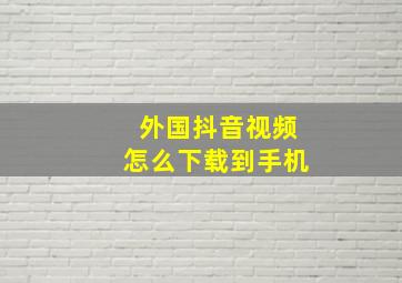 外国抖音视频怎么下载到手机