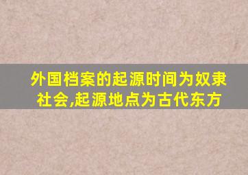 外国档案的起源时间为奴隶社会,起源地点为古代东方