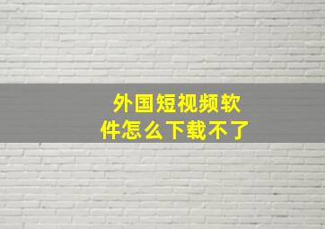 外国短视频软件怎么下载不了