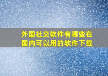 外国社交软件有哪些在国内可以用的软件下载