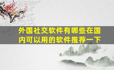 外国社交软件有哪些在国内可以用的软件推荐一下